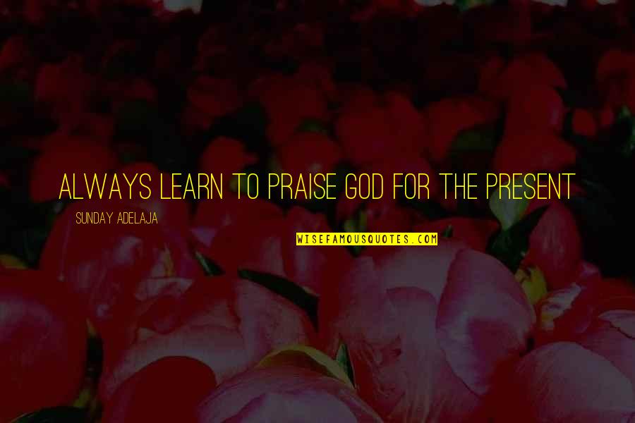 Fulfillment Quotes By Sunday Adelaja: Always learn to praise God for the present