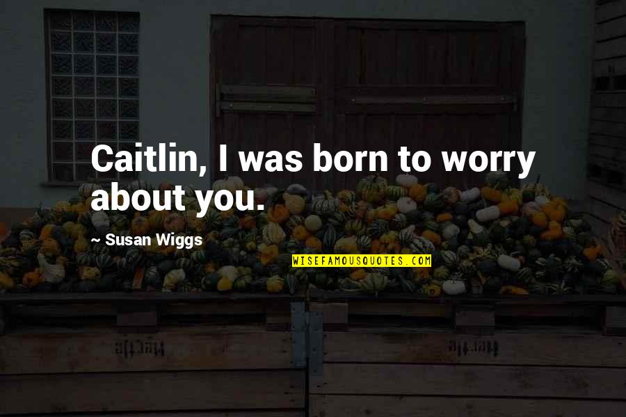 Fulfilment In Life Quotes By Susan Wiggs: Caitlin, I was born to worry about you. Fulfilment In Life Quotes By Susan Wiggs: Caitlin, I was born to worry about you.