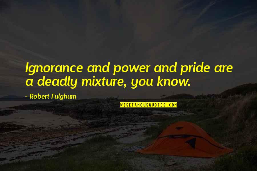 Fulghum Quotes By Robert Fulghum: Ignorance and power and pride are a deadly