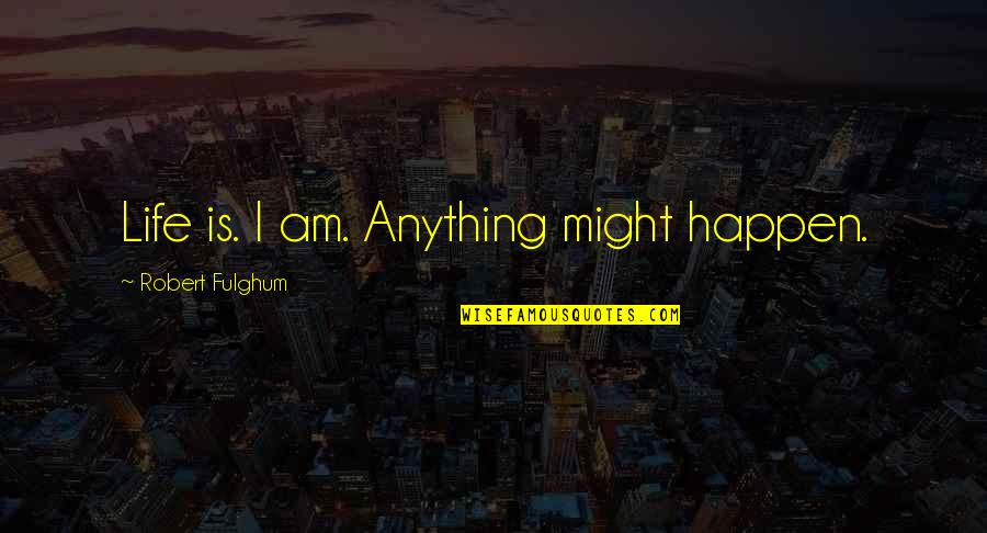 Fulghum Quotes By Robert Fulghum: Life is. I am. Anything might happen.