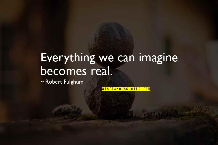Fulghum Robert Quotes By Robert Fulghum: Everything we can imagine becomes real. Fulghum Robert Quotes By Robert Fulghum: Everything we can imagine becomes real.