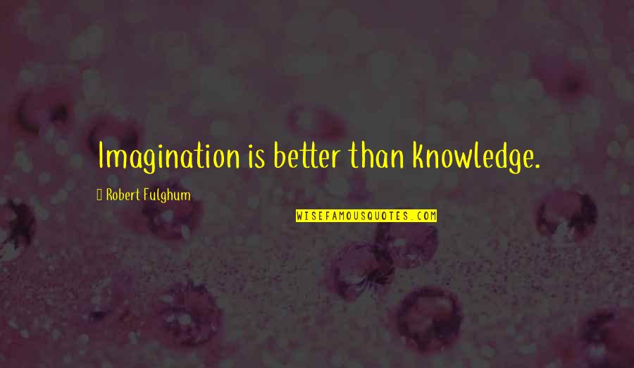 Fulghum Robert Quotes By Robert Fulghum: Imagination is better than knowledge. Fulghum Robert Quotes By Robert Fulghum: Imagination is better than knowledge.