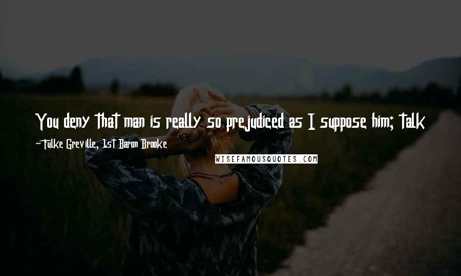 Fulke Greville, 1st Baron Brooke quotes: You deny that man is really so prejudiced as I suppose him; talk to him then of some foreign country, ask him what religion he is of.