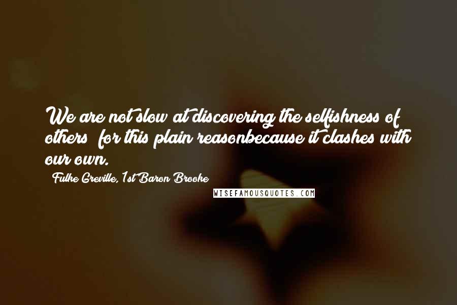 Fulke Greville, 1st Baron Brooke quotes: We are not slow at discovering the selfishness of others; for this plain reasonbecause it clashes with our own.