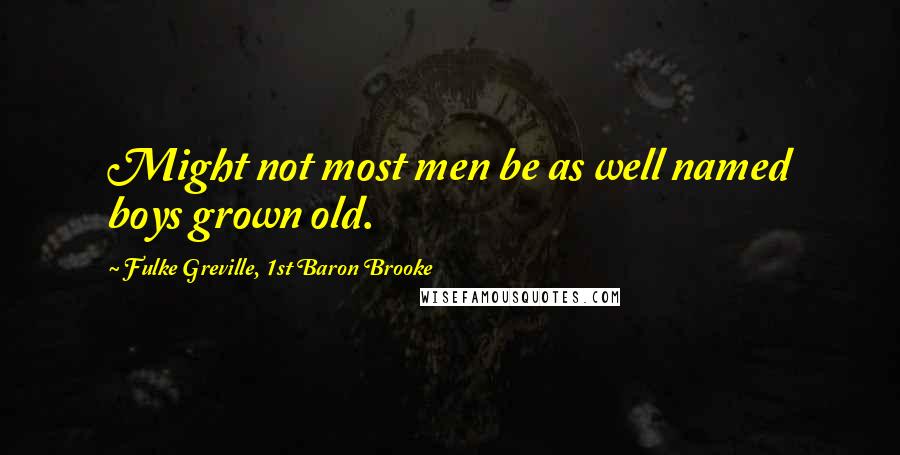 Fulke Greville, 1st Baron Brooke quotes: Might not most men be as well named boys grown old.