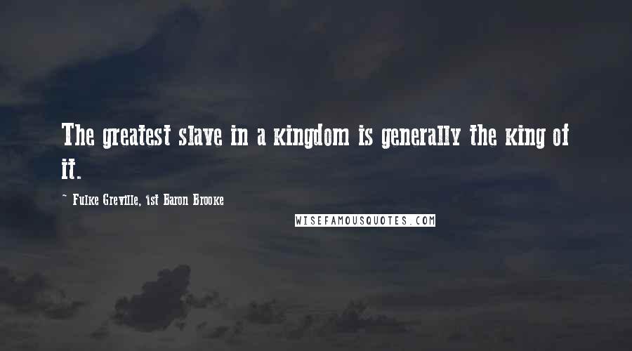 Fulke Greville, 1st Baron Brooke quotes: The greatest slave in a kingdom is generally the king of it.