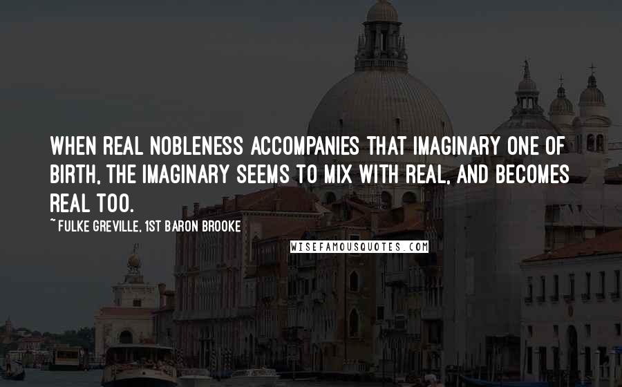 Fulke Greville, 1st Baron Brooke quotes: When real nobleness accompanies that imaginary one of birth, the imaginary seems to mix with real, and becomes real too. Fulke Greville, 1st Baron Brooke quotes: When real nobleness accompanies that imaginary one of birth, the imaginary seems to mix with real, and becomes real too.