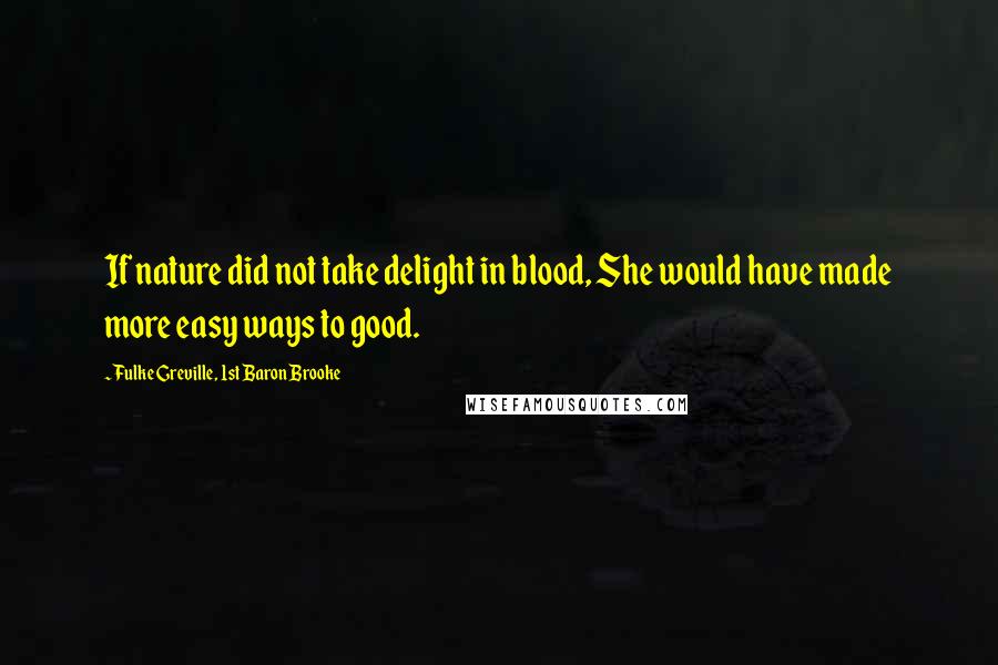 Fulke Greville, 1st Baron Brooke quotes: If nature did not take delight in blood, She would have made more easy ways to good.