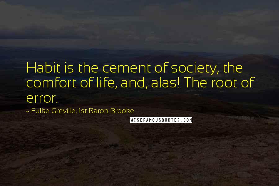 Fulke Greville, 1st Baron Brooke quotes: Habit is the cement of society, the comfort of life, and, alas! The root of error.