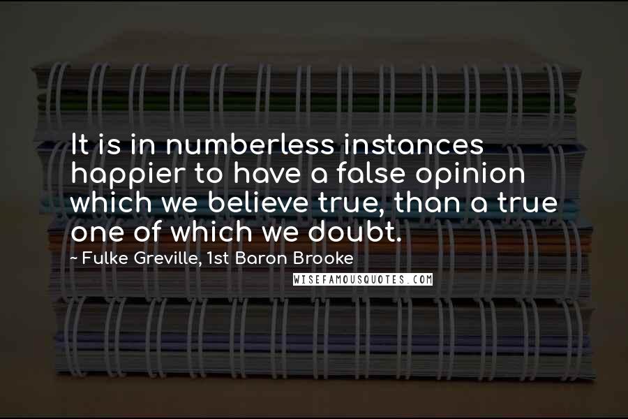 Fulke Greville, 1st Baron Brooke quotes: It is in numberless instances happier to have a false opinion which we believe true, than a true one of which we doubt.
