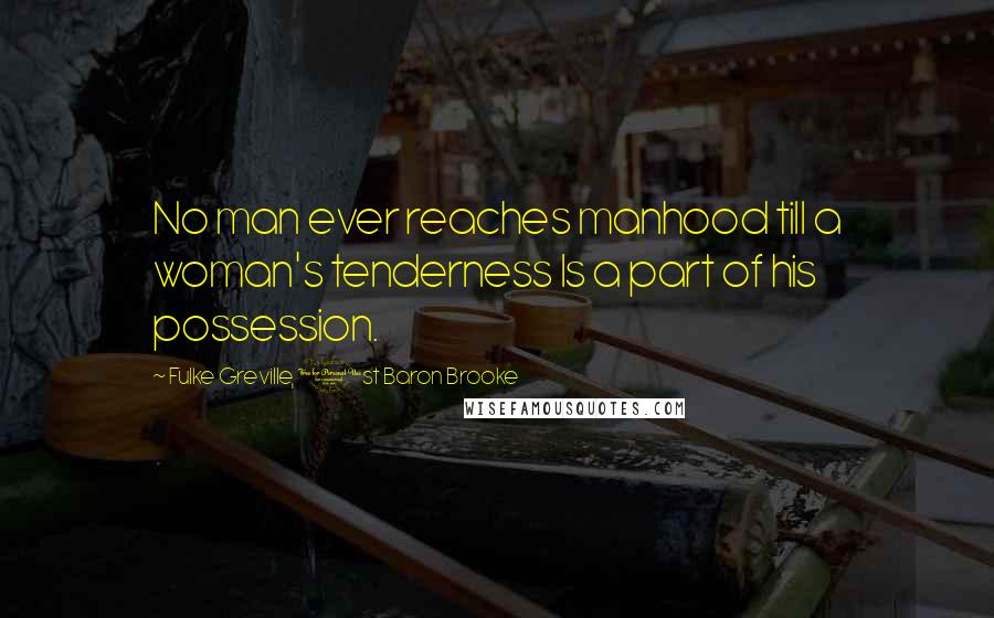 Fulke Greville, 1st Baron Brooke quotes: No man ever reaches manhood till a woman's tenderness Is a part of his possession.