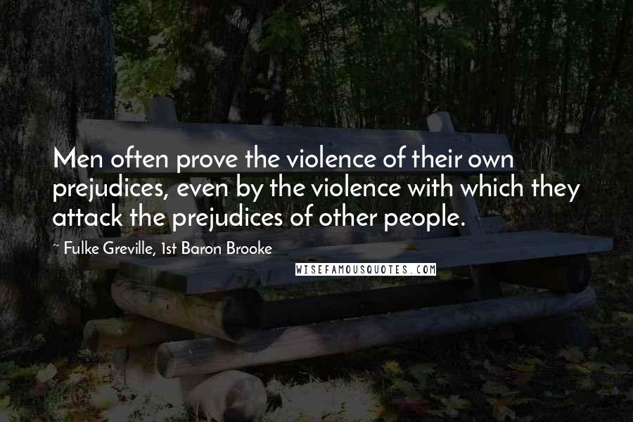 Fulke Greville, 1st Baron Brooke quotes: Men often prove the violence of their own prejudices, even by the violence with which they attack the prejudices of other people.