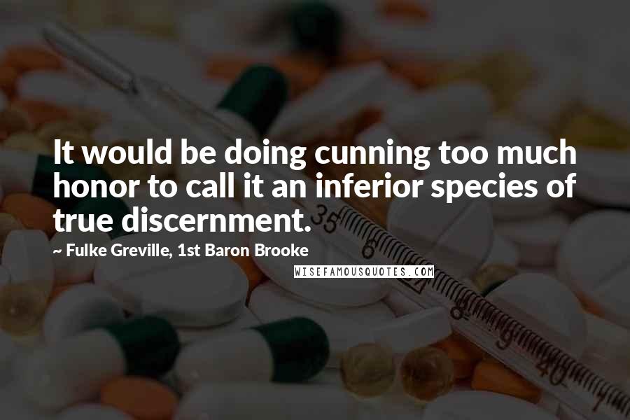 Fulke Greville, 1st Baron Brooke quotes: It would be doing cunning too much honor to call it an inferior species of true discernment.