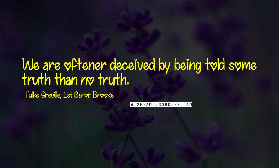 Fulke Greville, 1st Baron Brooke quotes: We are oftener deceived by being told some truth than no truth.