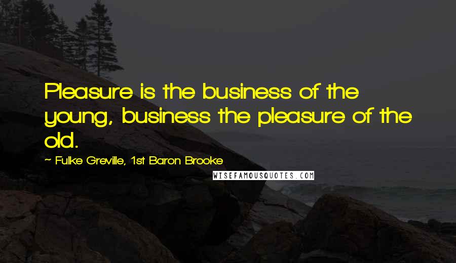 Fulke Greville, 1st Baron Brooke quotes: Pleasure is the business of the young, business the pleasure of the old.