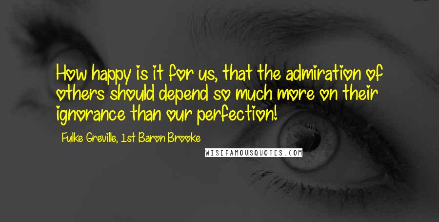 Fulke Greville, 1st Baron Brooke quotes: How happy is it for us, that the admiration of others should depend so much more on their ignorance than our perfection!