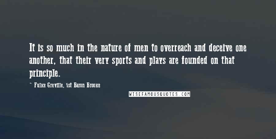 Fulke Greville, 1st Baron Brooke quotes: It is so much in the nature of men to overreach and deceive one another, that their very sports and plays are founded on that principle. Fulke Greville, 1st Baron Brooke quotes: It is so much in the nature of men to overreach and deceive one another, that their very sports and plays are founded on that principle.