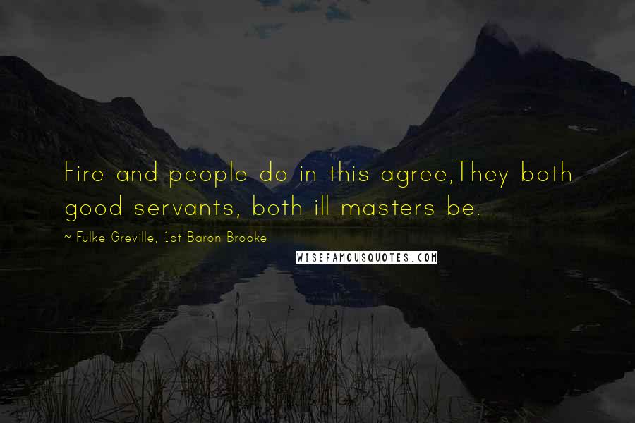 Fulke Greville, 1st Baron Brooke quotes: Fire and people do in this agree,They both good servants, both ill masters be.