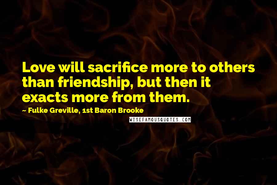 Fulke Greville, 1st Baron Brooke quotes: Love will sacrifice more to others than friendship, but then it exacts more from them.