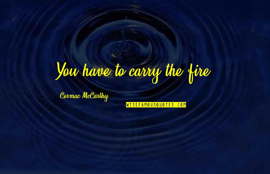 Full Broken Heart Quotes By Cormac McCarthy: You have to carry the fire. Full Broken Heart Quotes By Cormac McCarthy: You have to carry the fire.