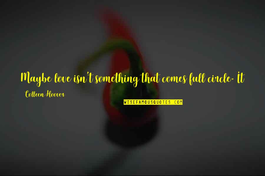 Full Circle Love Quotes By Colleen Hoover: Maybe love isn't something that comes full circle.
