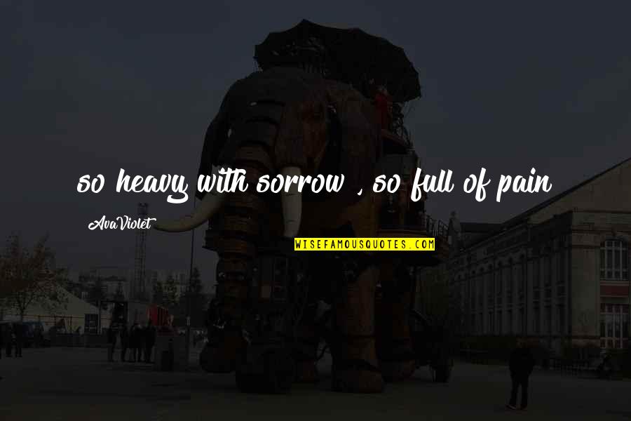 Full Of Pain Quotes By AvaViolet: so heavy with sorrow , so full of