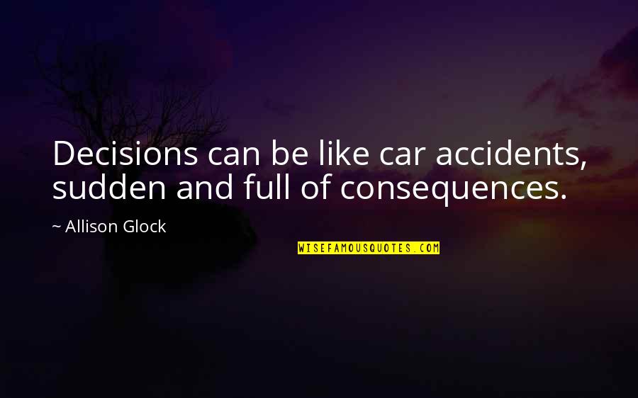 Full Quotes By Allison Glock: Decisions can be like car accidents, sudden and