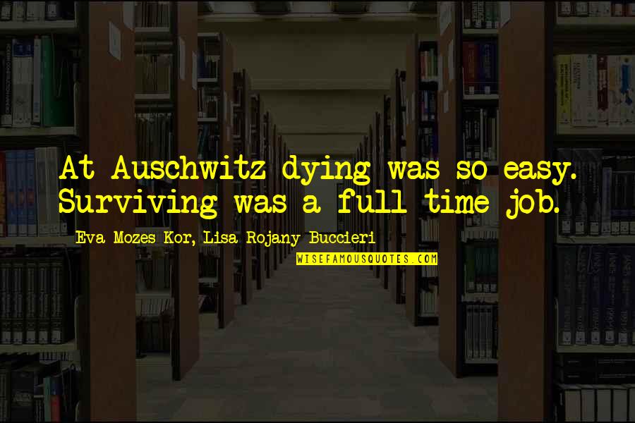Full Time Job Quotes By Eva Mozes Kor, Lisa Rojany Buccieri: At Auschwitz dying was so easy. Surviving was Full Time Job Quotes By Eva Mozes Kor, Lisa Rojany Buccieri: At Auschwitz dying was so easy. Surviving was