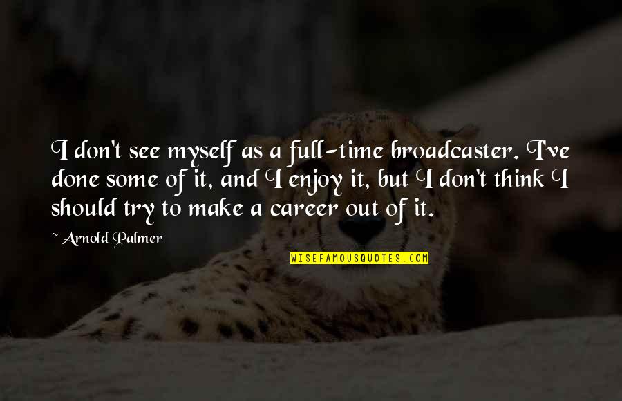 Full Time Quotes By Arnold Palmer: I don't see myself as a full-time broadcaster. Full Time Quotes By Arnold Palmer: I don't see myself as a full-time broadcaster.