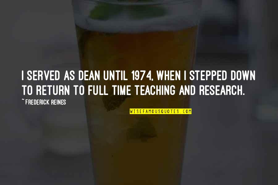 Full Time Quotes By Frederick Reines: I served as Dean until 1974, when I Full Time Quotes By Frederick Reines: I served as Dean until 1974, when I