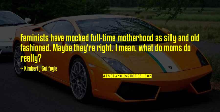 Full Time Quotes By Kimberly Guilfoyle: Feminists have mocked full-time motherhood as silly and Full Time Quotes By Kimberly Guilfoyle: Feminists have mocked full-time motherhood as silly and