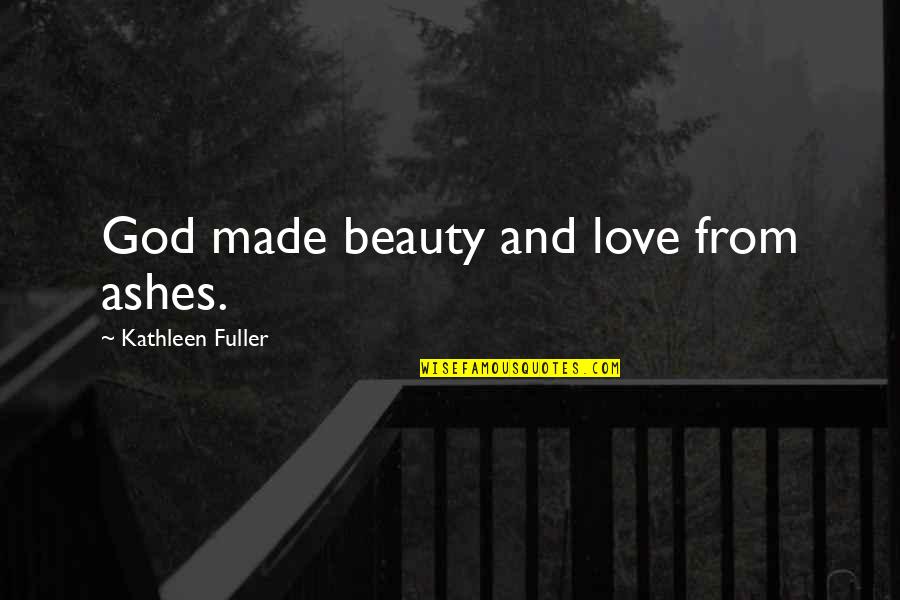 Fuller Quotes By Kathleen Fuller: God made beauty and love from ashes.