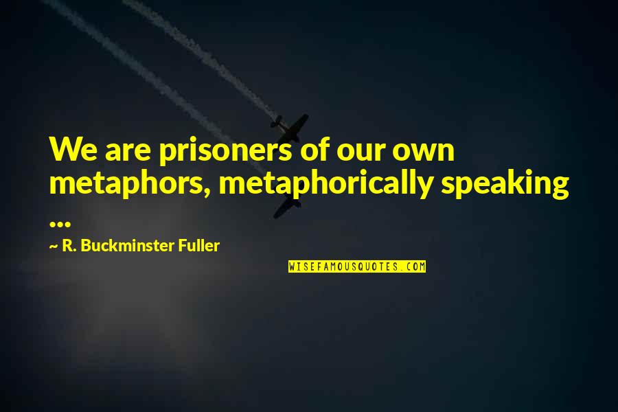 Fuller Quotes By R. Buckminster Fuller: We are prisoners of our own metaphors, metaphorically