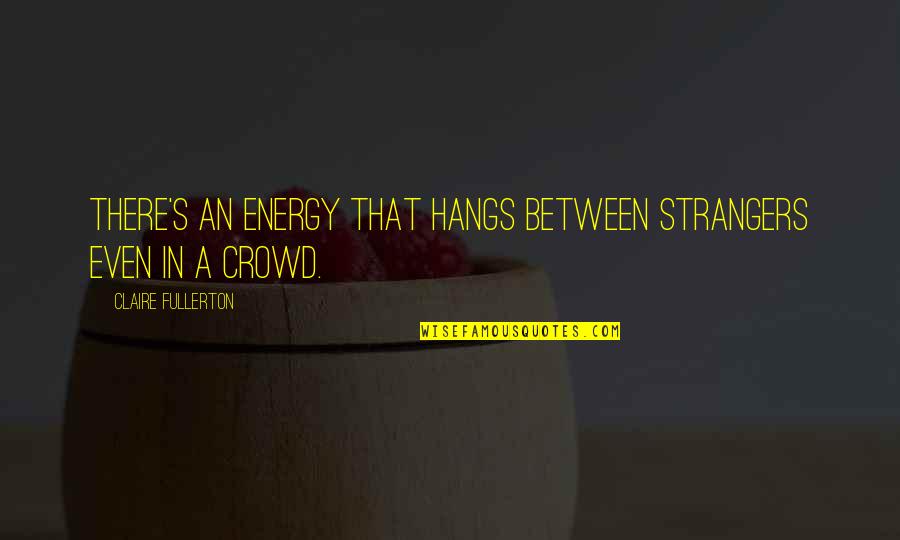 Fullerton Quotes By Claire Fullerton: There's an energy that hangs between strangers even