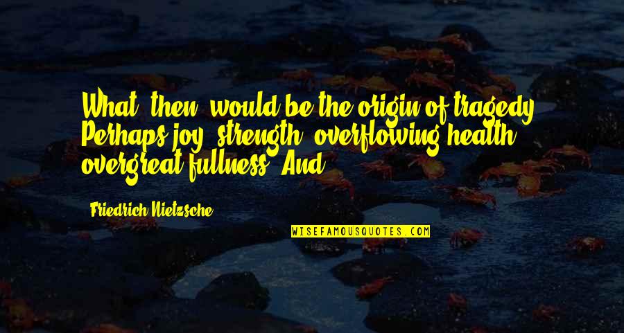 Fullness Of Joy Quotes By Friedrich Nietzsche: What, then, would be the origin of tragedy?