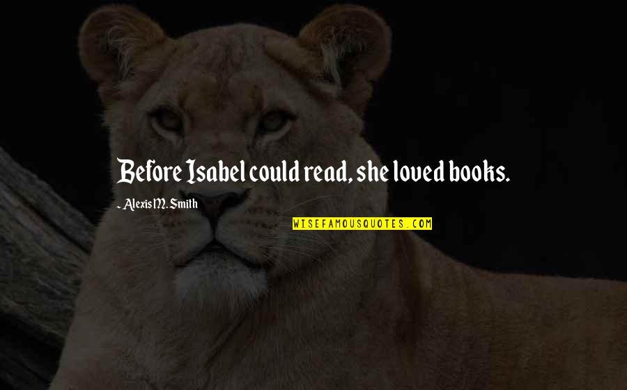 Fullofemily Quotes By Alexis M. Smith: Before Isabel could read, she loved books. Fullofemily Quotes By Alexis M. Smith: Before Isabel could read, she loved books.