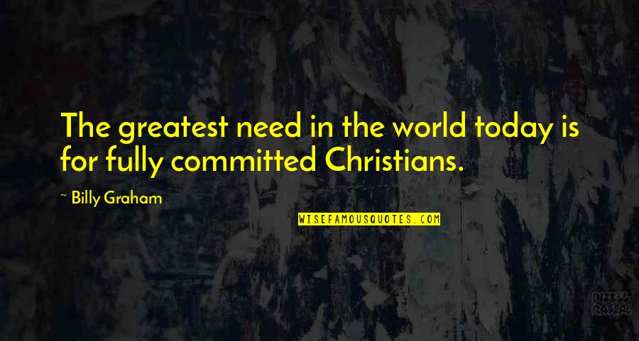 Fully Committed Quotes By Billy Graham: The greatest need in the world today is