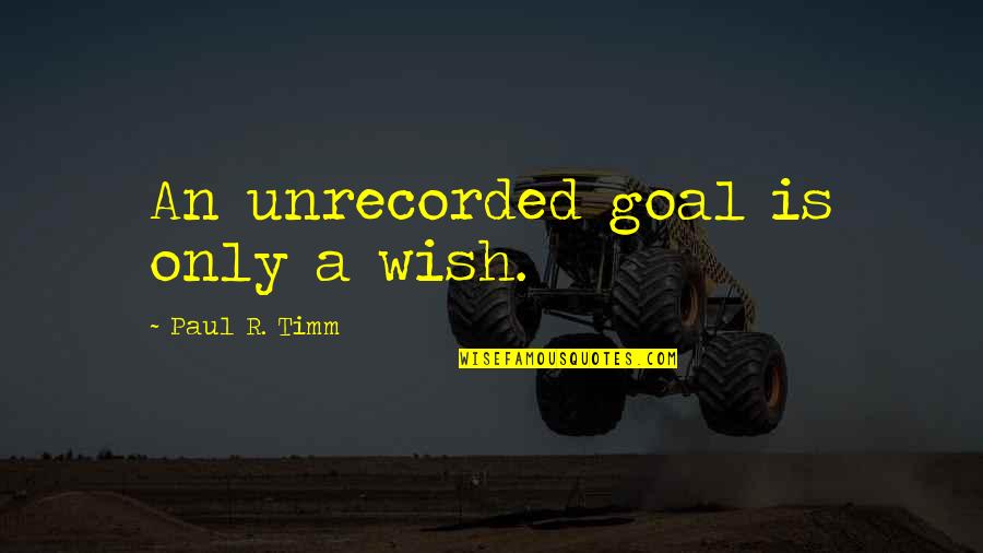 Fully Human Fully Alive Quotes By Paul R. Timm: An unrecorded goal is only a wish. Fully Human Fully Alive Quotes By Paul R. Timm: An unrecorded goal is only a wish.