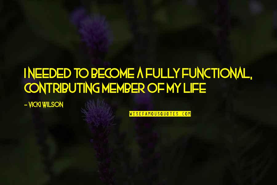 Fully Living Life Quotes By Vicki Wilson: I needed to become a fully functional, contributing