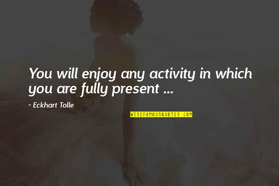 Fully Present Quotes By Eckhart Tolle: You will enjoy any activity in which you
