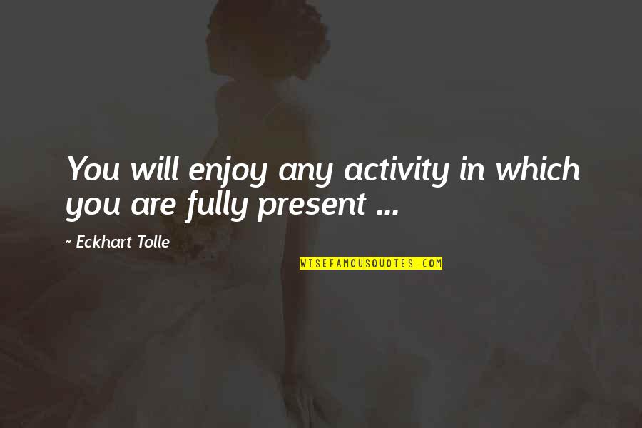 Fully Present Quotes By Eckhart Tolle: You will enjoy any activity in which you Fully Present Quotes By Eckhart Tolle: You will enjoy any activity in which you