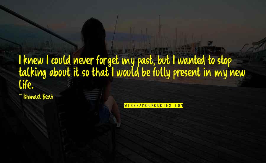 Fully Present Quotes By Ishmael Beah: I knew I could never forget my past,