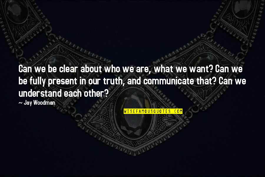 Fully Present Quotes By Jay Woodman: Can we be clear about who we are,