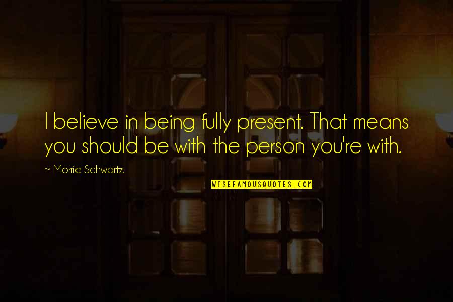 Fully Present Quotes By Morrie Schwartz.: I believe in being fully present. That means
