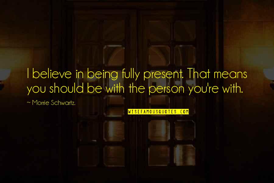 Fully Present Quotes By Morrie Schwartz.: I believe in being fully present. That means Fully Present Quotes By Morrie Schwartz.: I believe in being fully present. That means