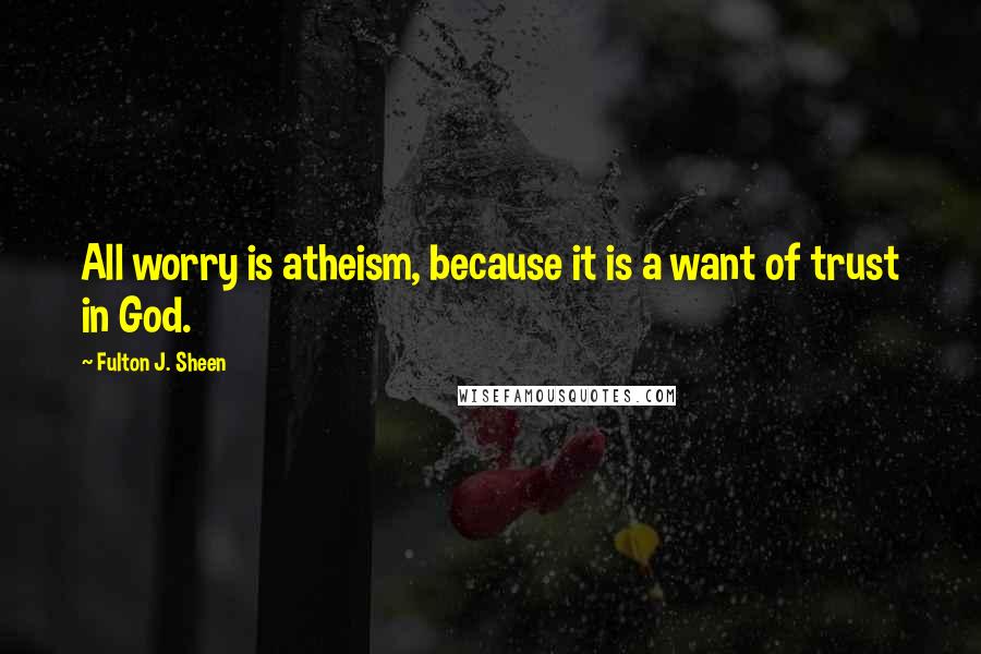 Fulton J. Sheen quotes: All worry is atheism, because it is a want of trust in God.