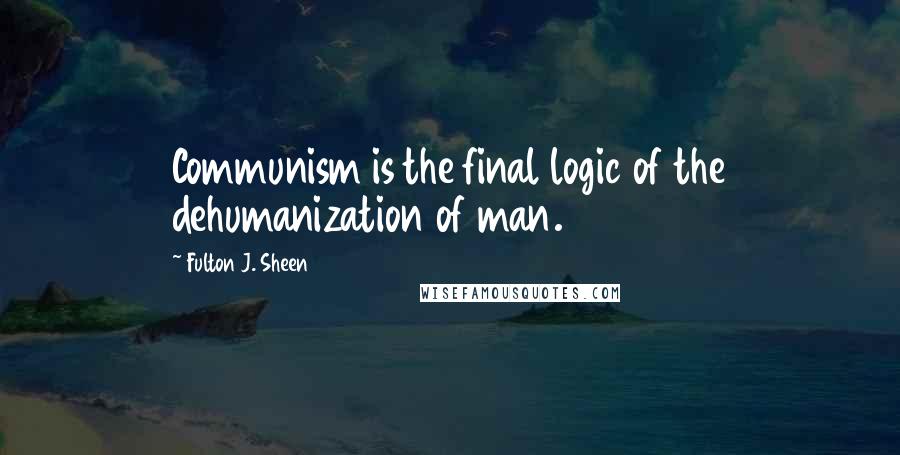 Fulton J. Sheen quotes: Communism is the final logic of the dehumanization of man.