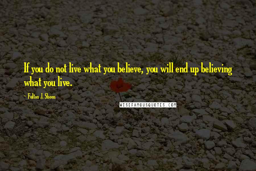 Fulton J. Sheen quotes: If you do not live what you believe, you will end up believing what you live.