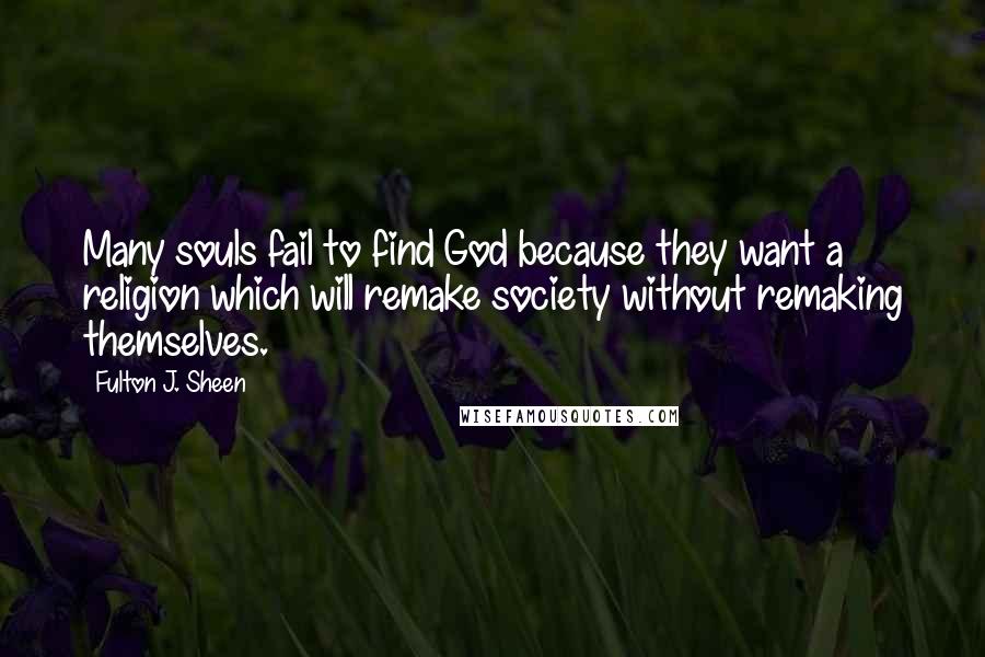 Fulton J. Sheen quotes: Many souls fail to find God because they want a religion which will remake society without remaking themselves.