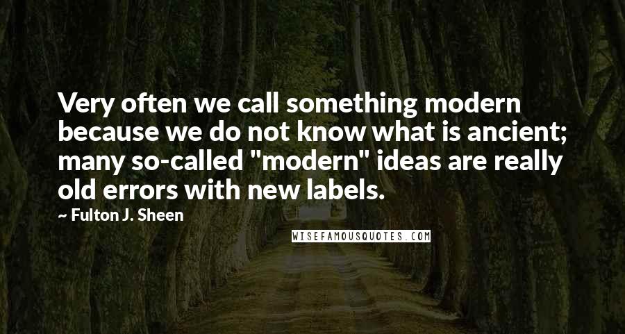 Fulton J. Sheen quotes: Very often we call something modern because we do not know what is ancient; many so-called "modern" ideas are really old errors with new labels.